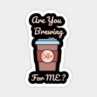 Are you brewing coffee for me Magnet