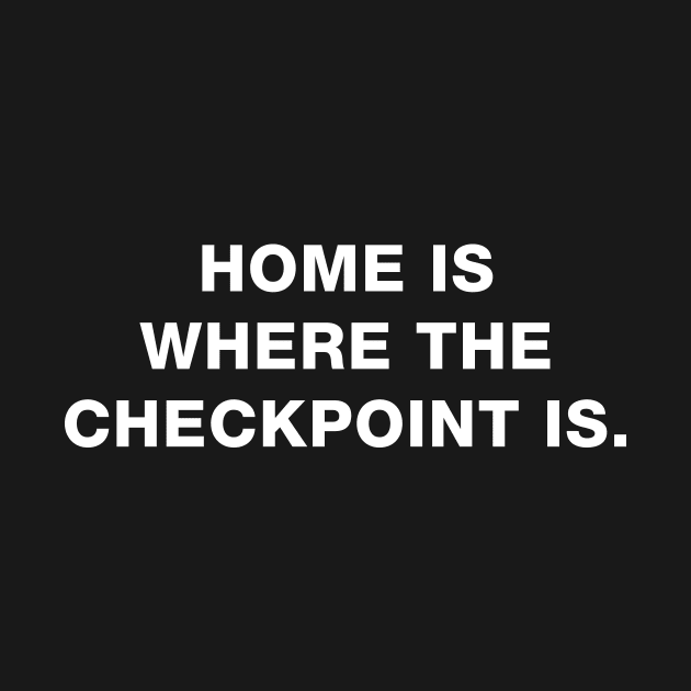 Home is where the checkpoint is. by The_Interceptor