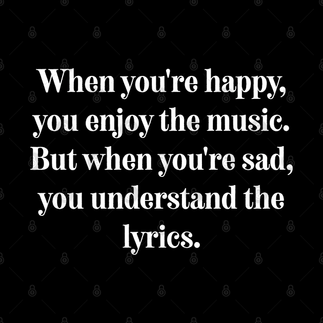 When you're happy, you enjoy the music. But when you're sad, you understand the lyrics. by soondoock