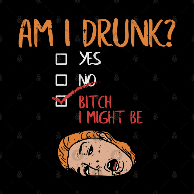 Am I Drunk? Yes? No? Bitch, I might be! by Shirtbubble