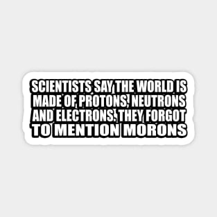 Scientists say the world is made of protons, neutrons and electrons. they forgot to mention morons Magnet