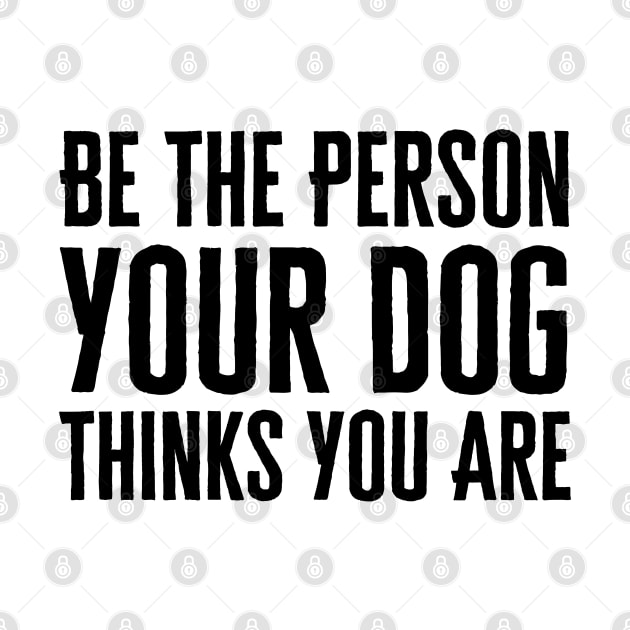 Be The Person Your Dog Thinks You Are by HobbyAndArt