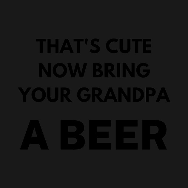 Disover That's cute now bring your grandpa a beer - Thats Cute Now Bring Your Grandpa A Be - T-Shirt