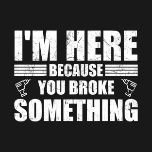 I'm Here Because You Broke Something Funny Handyman T-Shirt