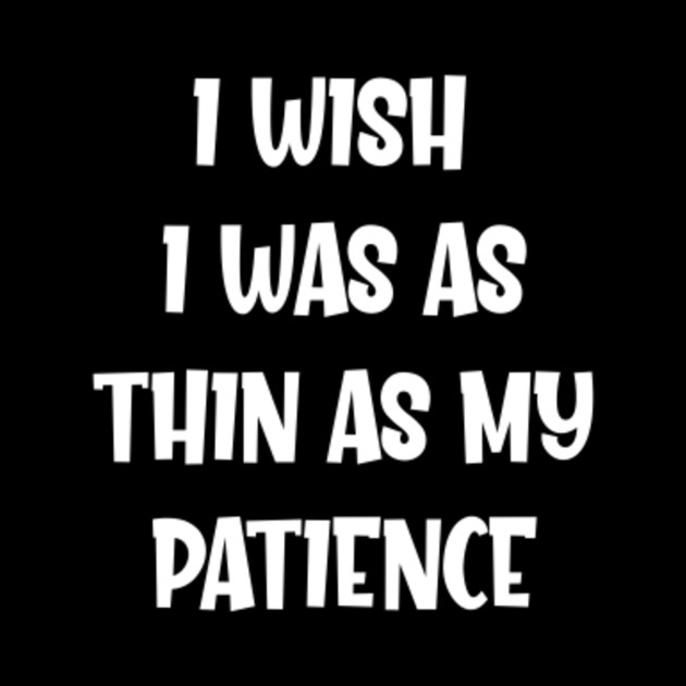My Patience Is Wearing Thin Quotes I Wish I Was As Thin As My Patience Funny Sarcastic Dieting - I Wish I