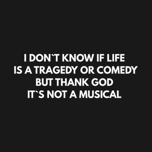 I Don`t Know If Life Is A Tragedy Or Comedy But Thank God It`s Not A Musical T-Shirt