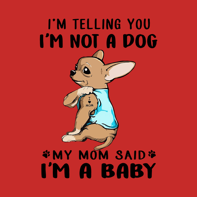 Chihuahua I'm Telling You I'm Not A Dog My Mom Said I'm A Baby by Phylis Lynn Spencer