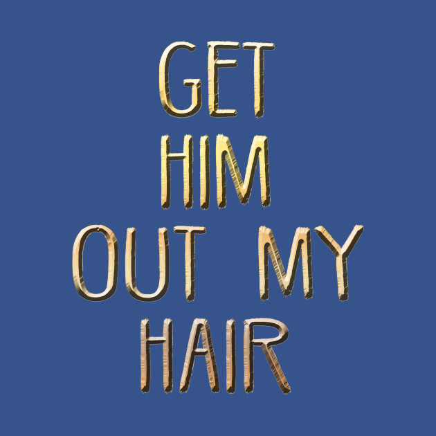 Discover Get him out of my hair! - Vector - T-Shirt