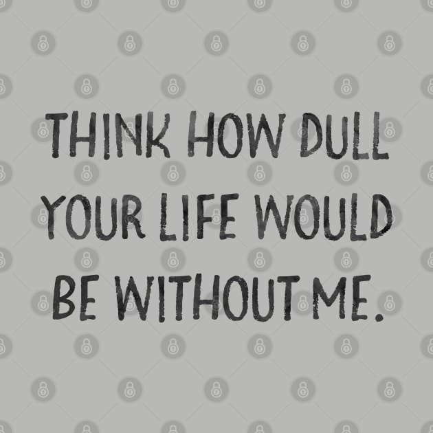 Think how dull your life would be without me by Stars Hollow Mercantile