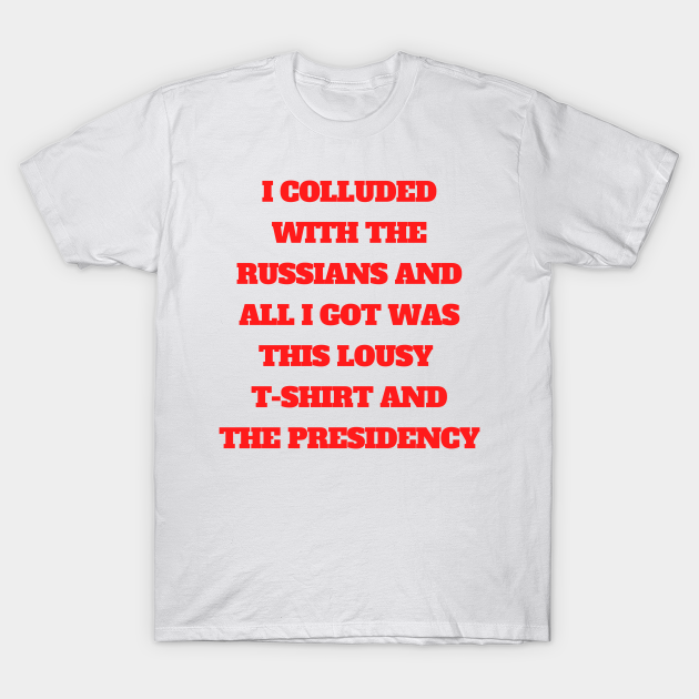 Discover I Colluded With the Russians and All I Got Was the Presidency - Donald Trump - T-Shirt