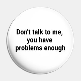 Don't talk to me, you have problems enough. Black Pin