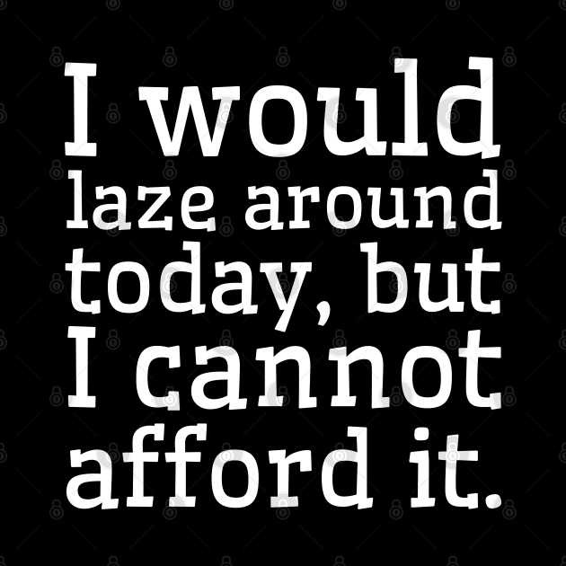 I would laze around today, but I cannot afford it. by UnCoverDesign