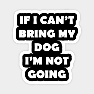 IF I CANT BRING MY DOG IM NOT GOING Magnet