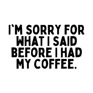 I'm sorry for what I said before I had my coffee. T-Shirt