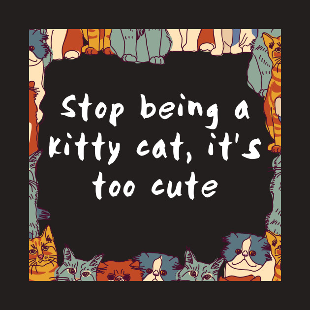 Stop Being A Kitty Cat It S No Big Deal Kitty Cat Shrits