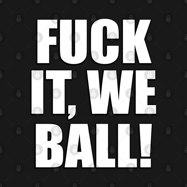FUCK IT WE STILL BALL!