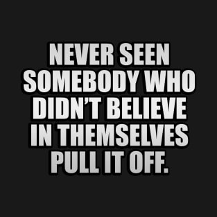 Never seen somebody who didn’t believe in themselves pull it off T-Shirt