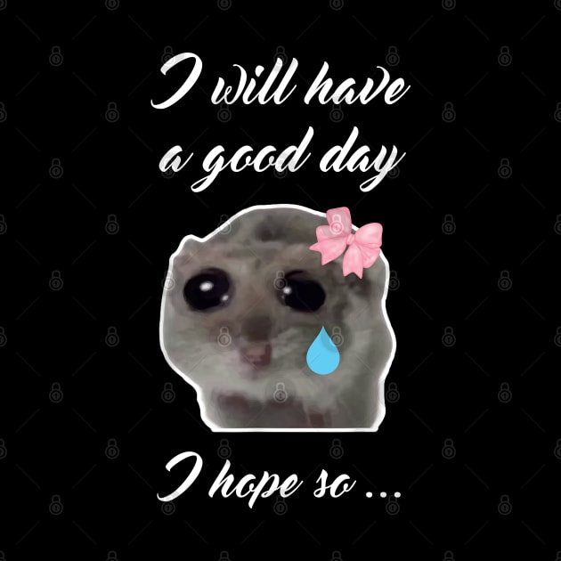 Sad Hamster I will Have a Good Day I Hope so by LaroyaloTees