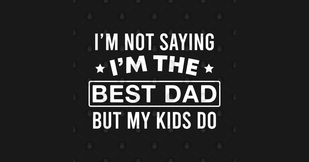 I’m Not Saying I’m the Best Dad but My Kids Do - Daddy Gifts - T-Shirt