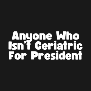 Anyone Who Isn't Geriatric For President T-Shirt