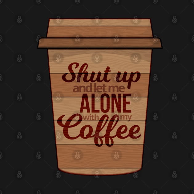 Shut Up And Let Me Alone With My Coffee by Mako Design 