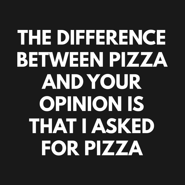 The Difference Between Pizza And Your Opinion Is That I Asked For Pizza by coffeeandwinedesigns