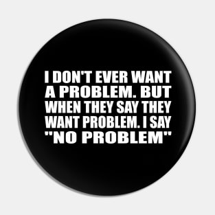 I don't ever want a problem. But when they say they want problem. I say no problem Pin