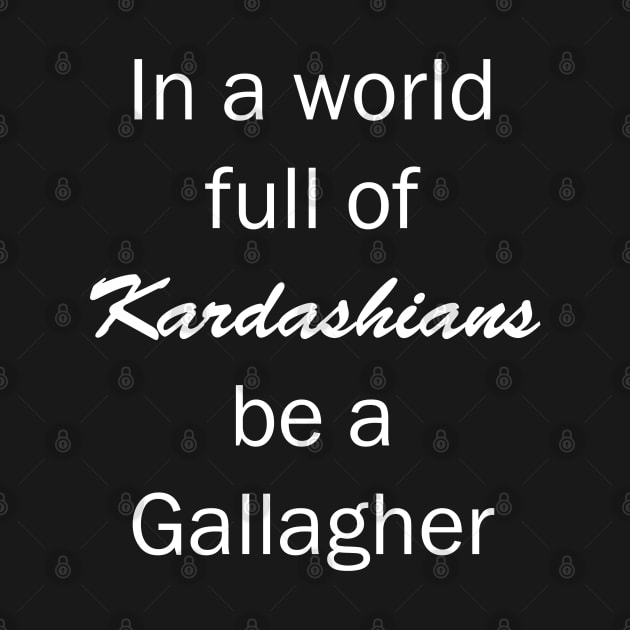 In a World Full of Kardashians Be a Gallagher by valentinahramov