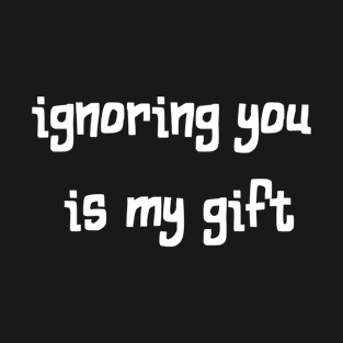 ignoring you is my gift T-Shirt