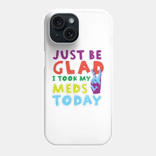 Just be glad I took my meds today Phone Case