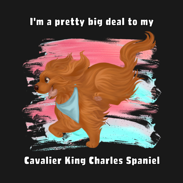 Disover I'm a pretty big deal to my Cavalier King Charles Spaniel, Ruby - Cavalier King Charles Spaniel - T-Shirt