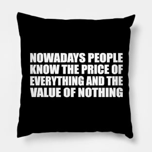 Nowadays people know the price of everything and the value of nothing Pillow
