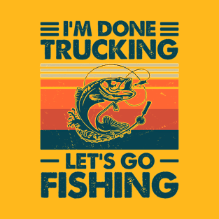 I'm Done Trucking Let Go Fishing T-Shirt