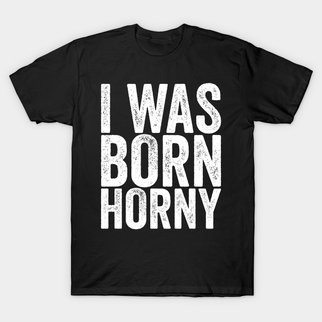 I Was Born Horny - Funny Quotes - T-Shirt | TeePublic I Was Born Horny - Funny Quotes - T-Shirt | TeePublic
