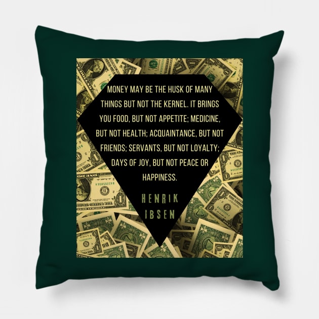 Henrik Ibsen quote: “Money may be the husk of many things, but not the kernel. It brings you food, but not appetite; medicine, but not health; acquaintances, but not friends; servants, but not loyalty; days of joy, but not peace or happiness.” Pillow by artbleed