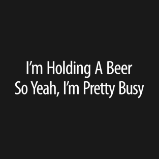 Im Holding A Beer  So Yeah Im Pretty Busy T-Shirt