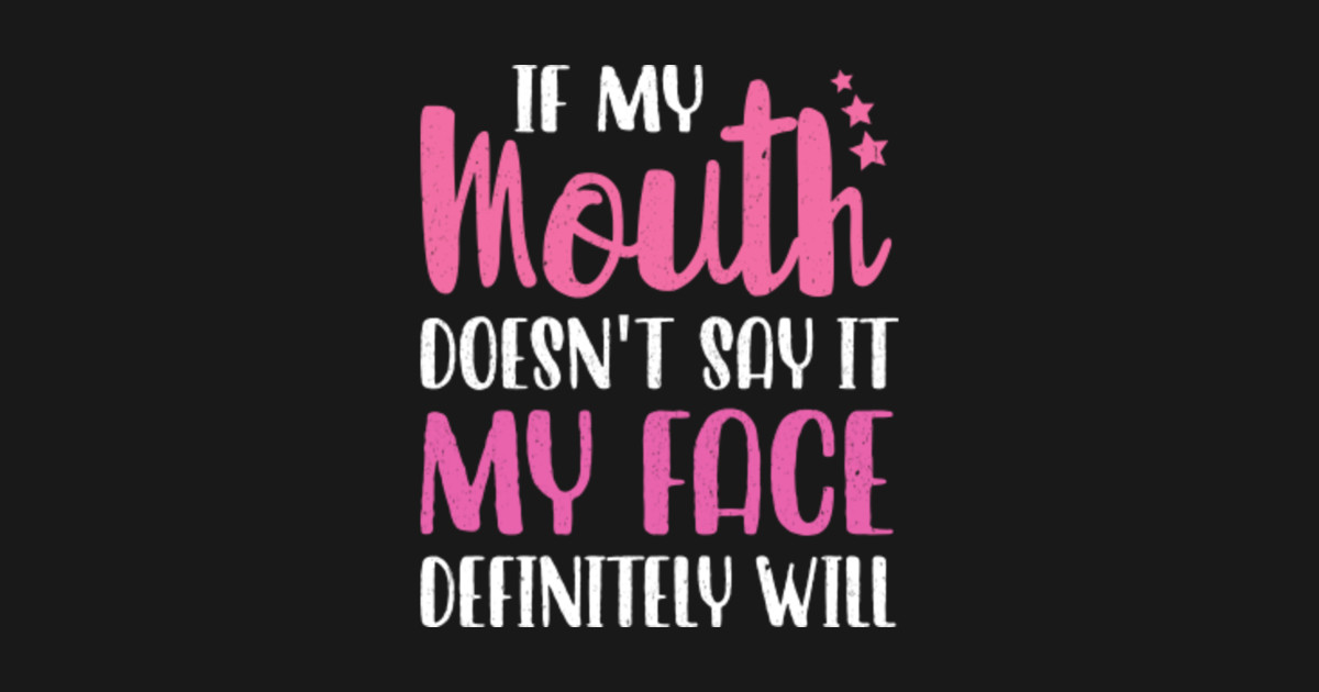 If My Mouth Doesn't Say It My Face Definitely Will - If My Mouth Doesnt ...