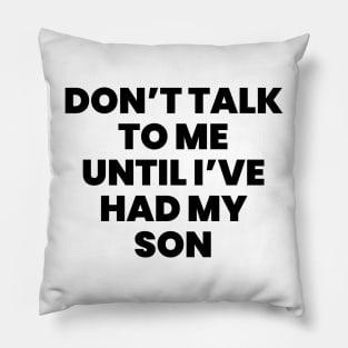 Dont talk to me until ive had my son Pillow