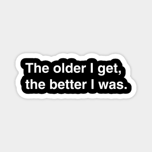 The older I get, the better I was. Magnet