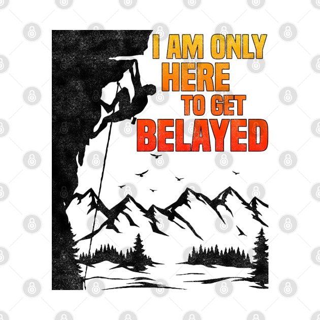 Im Only Here To Get Belayed, Funny Rock Climbing Sport And Bouldering Lovers by BenTee