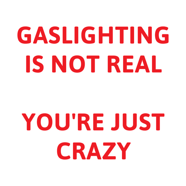 Gaslighting Is Not Real You're Just Crazy by TeeAMS