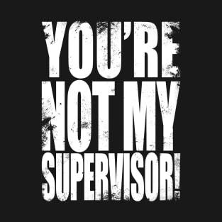 YOU'RE NOT MY SUPERVISOR! T-Shirt