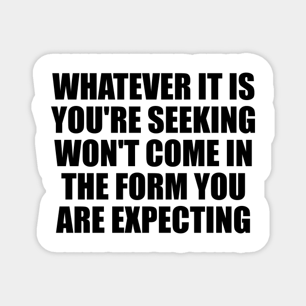 Whatever it is you're seeking won't come in the form you're expecting Magnet by D1FF3R3NT