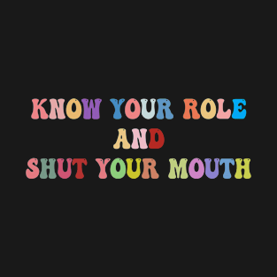 Know Your Role and Shut Your Mouth T-Shirt