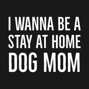 I Wanna Be A Stay At Home Dog Mom T-Shirt