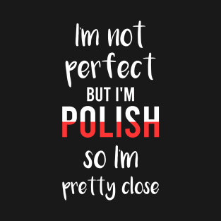 I'm not perfect but I'm Polish so I'm pretty close, Funny Polish gift T-Shirt