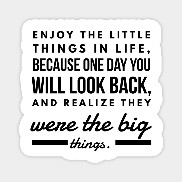 Enjoy the Little Things in Life, Because one day you will Look Back and  Realize They Were the Big Things. - Quotes - Magnet | TeePublic