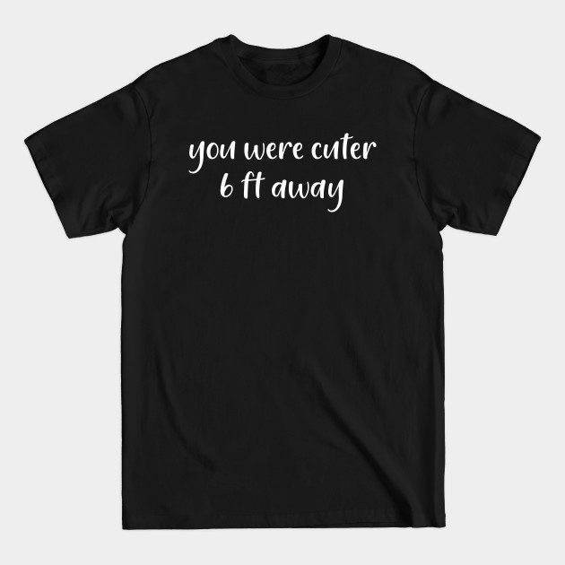 Disover You Were Cuter 6 Ft Away - Social Distancing - T-Shirt