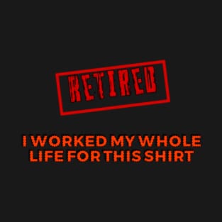 Retired I worked for my whole life for this shirt T-Shirt