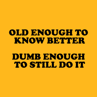 Old Enough To Know Better Dumb Enought To Still Do It T-Shirt